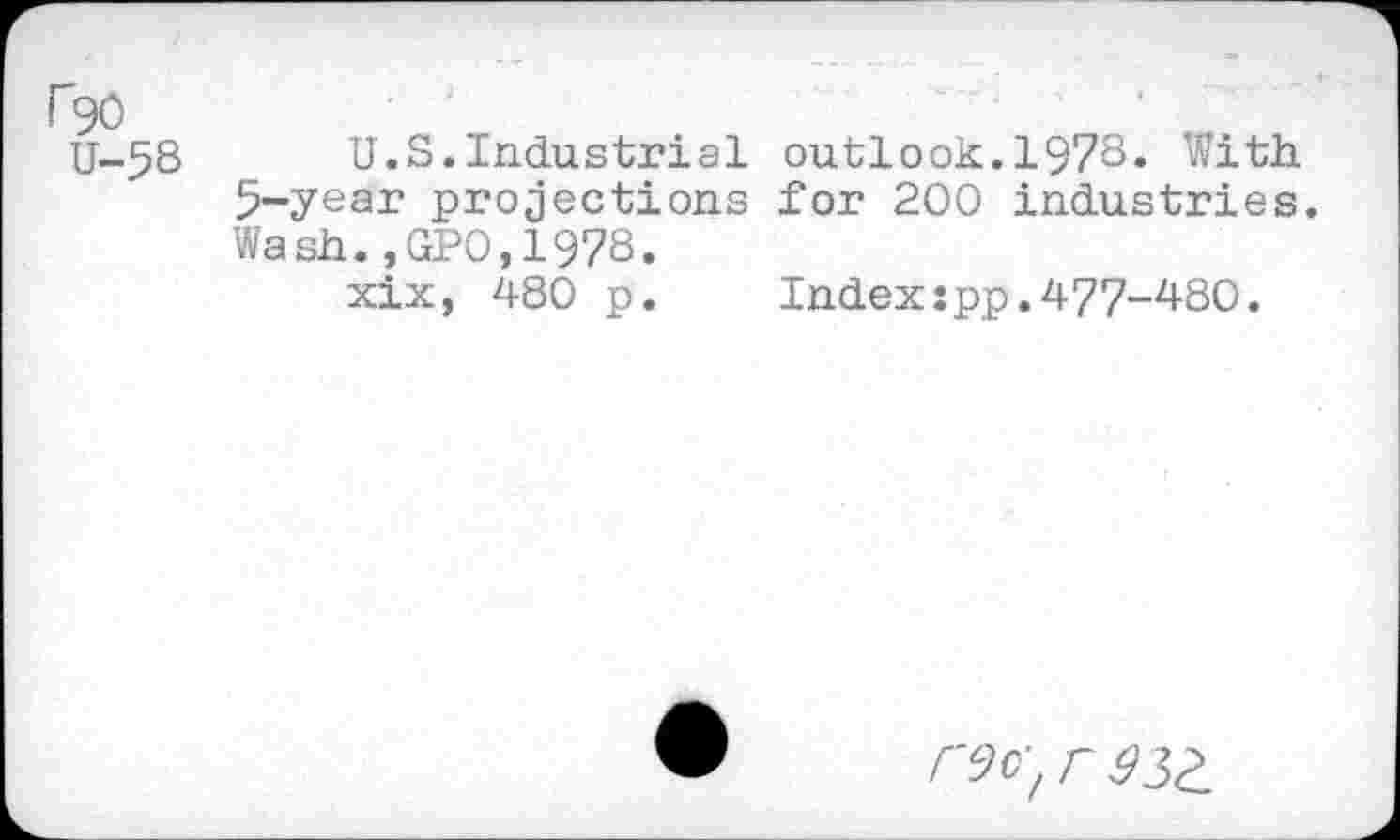 ﻿r90 u-5S
U.S.Industrial outlook.1978» With 5-year projections for 200 industries. Wash.,GPO,1978.
xix, 480 p. Index:pp.477-480.
